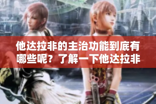 他达拉非的主治功能到底有哪些呢？了解一下他达拉非的作用与应用。