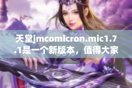 天堂jmcomicron.mic1.7.1是一个新版本，值得大家关注和体验！