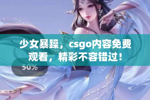 少女暴躁，csgo内容免费观看，精彩不容错过！
