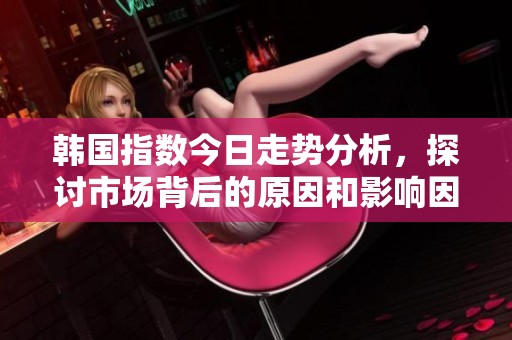 韩国指数今日走势分析，探讨市场背后的原因和影响因素