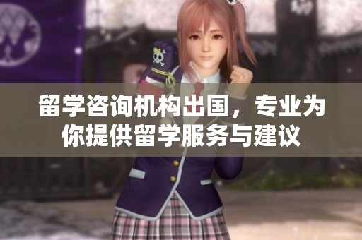留学咨询机构出国，专业为你提供留学服务与建议