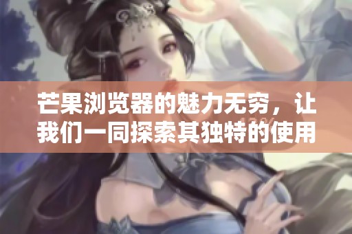 芒果浏览器的魅力无穷，让我们一同探索其独特的使用体验