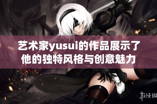 艺术家yusui的作品展示了他的独特风格与创意魅力