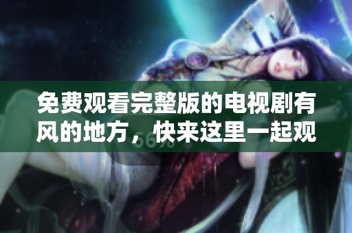 免费观看完整版的电视剧有风的地方，快来这里一起观看吧