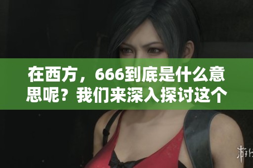 在西方，666到底是什么意思呢？我们来深入探讨这个问题。
