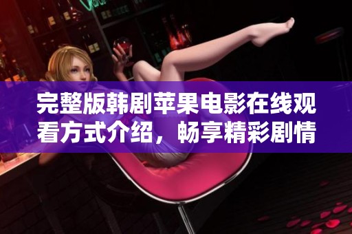 完整版韩剧苹果电影在线观看方式介绍，畅享精彩剧情等你体验
