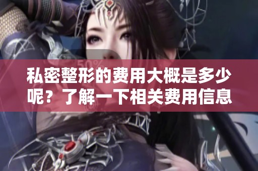 私密整形的费用大概是多少呢？了解一下相关费用信息很重要。
