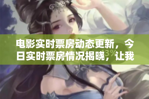 电影实时票房动态更新，今日实时票房情况揭晓，让我们来看看吧