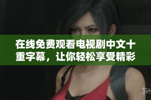 在线免费观看电视剧中文十重字幕，让你轻松享受精彩剧情