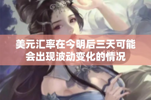美元汇率在今明后三天可能会出现波动变化的情况