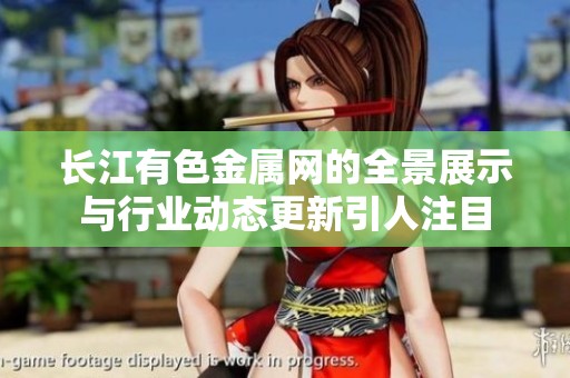 长江有色金属网的全景展示与行业动态更新引人注目