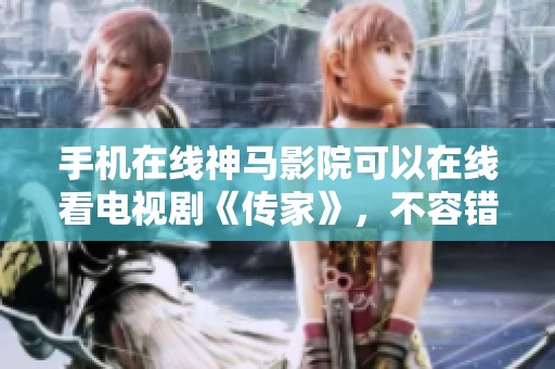 手机在线神马影院可以在线看电视剧《传家》，不容错过的精彩剧情一网打尽