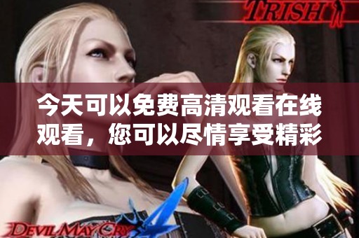 今天可以免费高清观看在线观看，您可以尽情享受精彩内容。