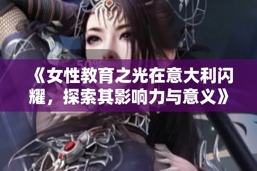 《女性教育之光在意大利闪耀，探索其影响力与意义》
