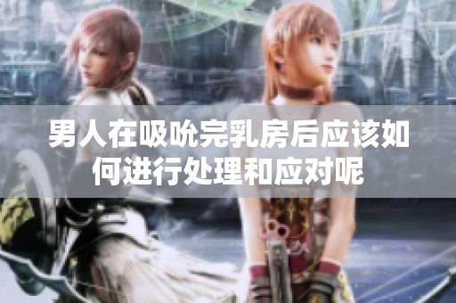 男人在吸吮完乳房后应该如何进行处理和应对呢