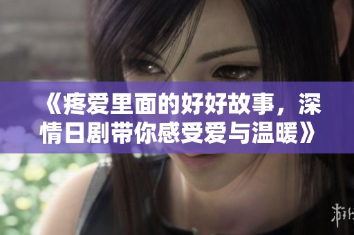 《疼爱里面的好好故事，深情日剧带你感受爱与温暖》