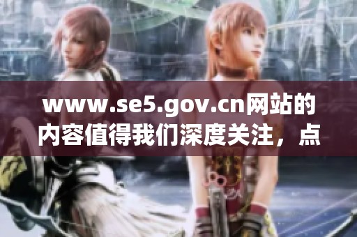 www.se5.gov.cn网站的内容值得我们深度关注，点击进入获取更多信息。