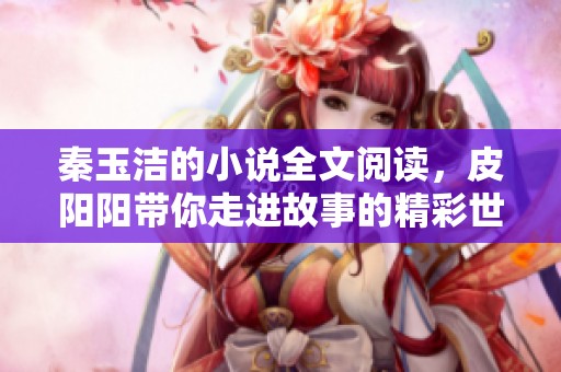 秦玉洁的小说全文阅读，皮阳阳带你走进故事的精彩世界