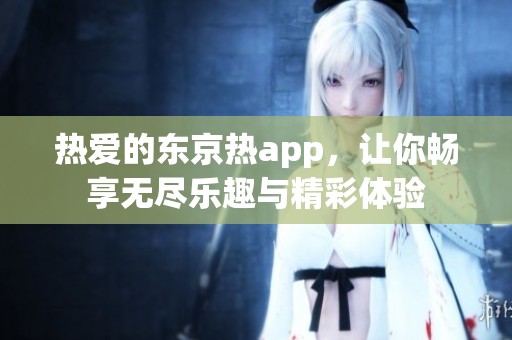 热爱的东京热app，让你畅享无尽乐趣与精彩体验