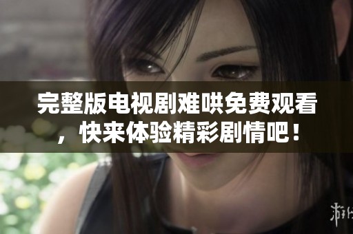 完整版电视剧难哄免费观看，快来体验精彩剧情吧！