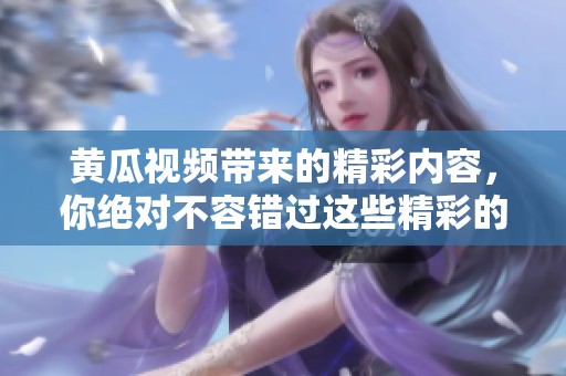 黄瓜视频带来的精彩内容，你绝对不容错过这些精彩的视听体验