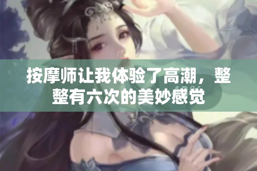 按摩师让我体验了高潮，整整有六次的美妙感觉