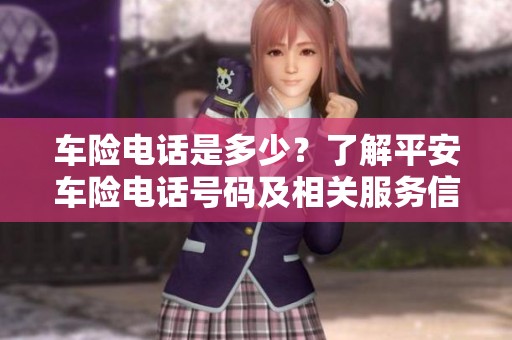 车险电话是多少？了解平安车险电话号码及相关服务信息