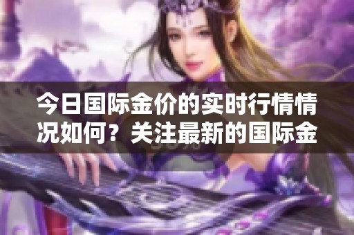 今日国际金价的实时行情情况如何？关注最新的国际金价走势！