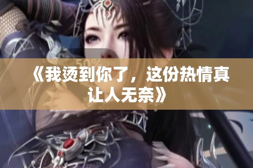 《我烫到你了，这份热情真让人无奈》