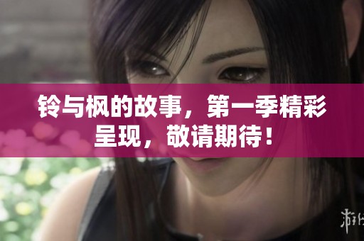 铃与枫的故事，第一季精彩呈现，敬请期待！