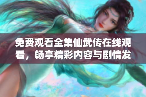 免费观看全集仙武传在线观看，畅享精彩内容与剧情发展