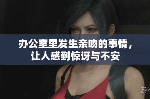 办公室里发生亲吻的事情，让人感到惊讶与不安