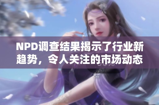 NPD调查结果揭示了行业新趋势，令人关注的市场动态深入分析。