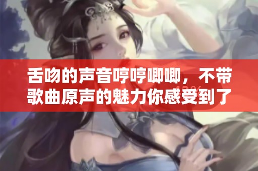 舌吻的声音哼哼唧唧，不带歌曲原声的魅力你感受到了吗
