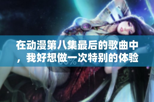 在动漫第八集最后的歌曲中，我好想做一次特别的体验