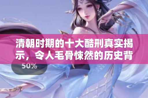 清朝时期的十大酷刑真实揭示，令人毛骨悚然的历史背后真相