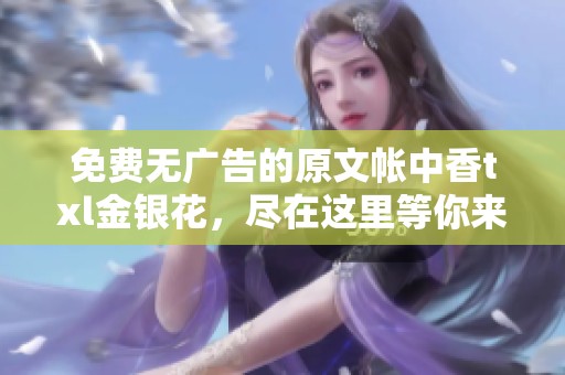免费无广告的原文帐中香txl金银花，尽在这里等你来享！