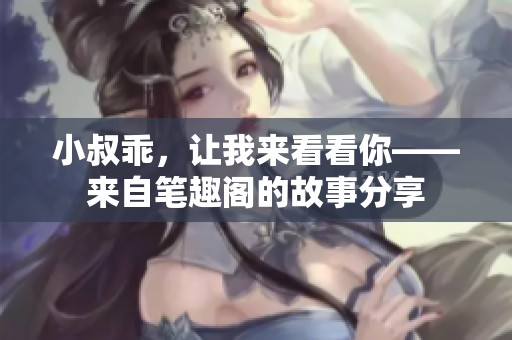 小叔乖，让我来看看你——来自笔趣阁的故事分享