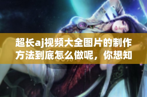 超长aj视频大全图片的制作方法到底怎么做呢，你想知道吗