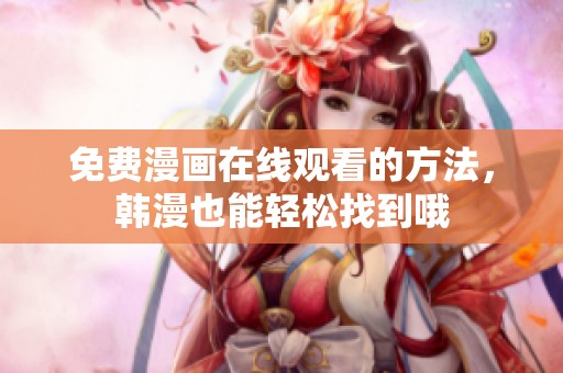 免费漫画在线观看的方法，韩漫也能轻松找到哦