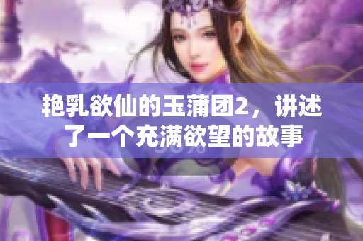 艳乳欲仙的玉蒲团2，讲述了一个充满欲望的故事