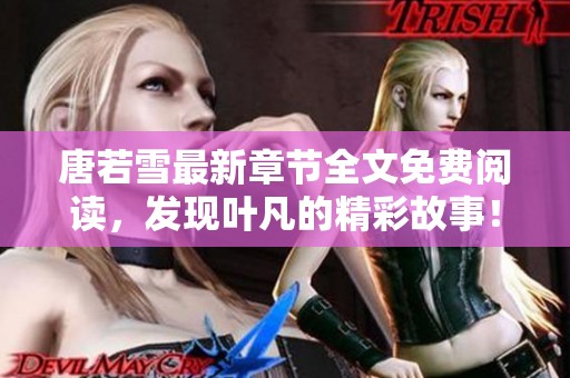 唐若雪最新章节全文免费阅读，发现叶凡的精彩故事！