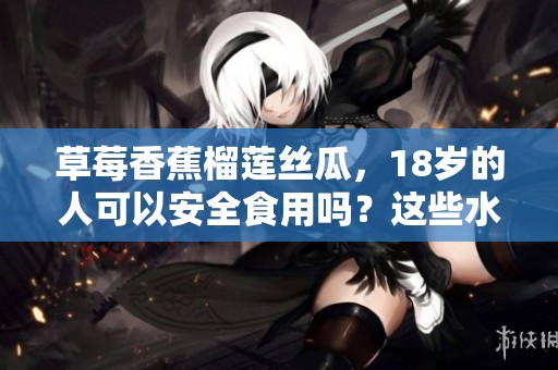 草莓香蕉榴莲丝瓜，18岁的人可以安全食用吗？这些水果有毒吗？