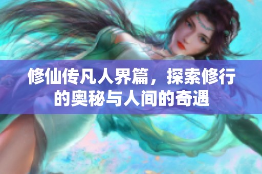 修仙传凡人界篇，探索修行的奥秘与人间的奇遇