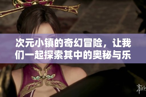次元小镇的奇幻冒险，让我们一起探索其中的奥秘与乐趣