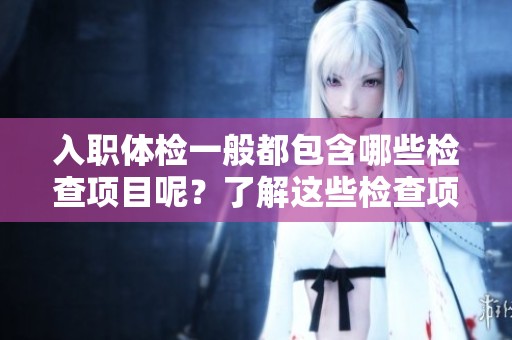入职体检一般都包含哪些检查项目呢？了解这些检查项目对于新员工至关重要。