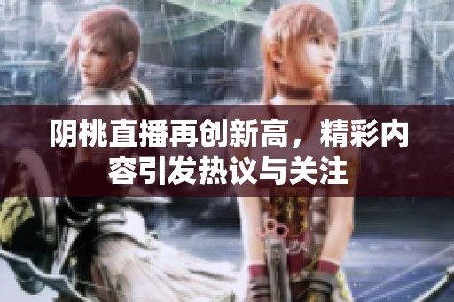 阴桃直播再创新高，精彩内容引发热议与关注