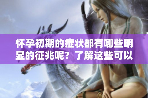 怀孕初期的症状都有哪些明显的征兆呢？了解这些可以更好地应对。