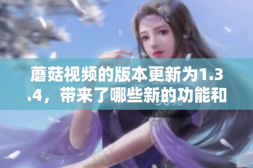 蘑菇视频的版本更新为1.3.4，带来了哪些新的功能和改进呢