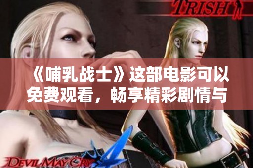 《哺乳战士》这部电影可以免费观看，畅享精彩剧情与感人故事